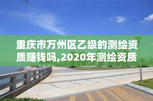 重慶市萬州區乙級的測繪資質賺錢嗎,2020年測繪資質乙級需要什么條件