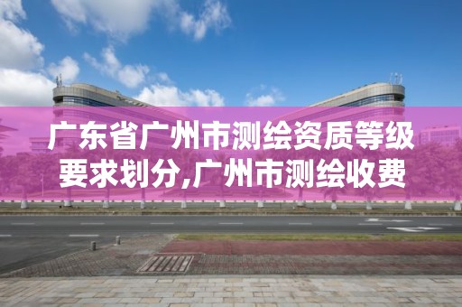 廣東省廣州市測繪資質等級要求劃分,廣州市測繪收費標準。