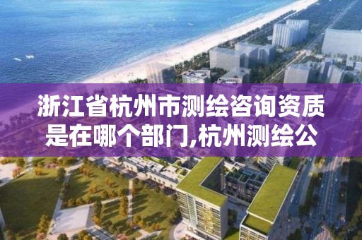 浙江省杭州市測繪咨詢資質是在哪個部門,杭州測繪公司招聘信息