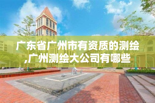 廣東省廣州市有資質(zhì)的測繪,廣州測繪大公司有哪些