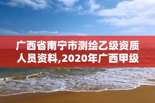 廣西省南寧市測繪乙級資質人員資料,2020年廣西甲級測繪資質單位