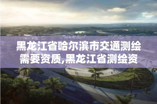 黑龍江省哈爾濱市交通測繪需要資質(zhì),黑龍江省測繪資質(zhì)延期通知