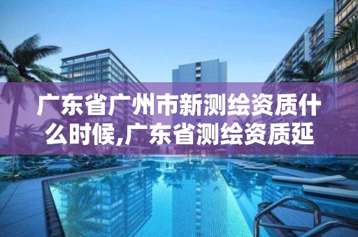 廣東省廣州市新測繪資質什么時候,廣東省測繪資質延期。