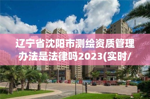 遼寧省沈陽市測繪資質管理辦法是法律嗎2023(實時/更新中)