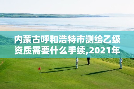 內蒙古呼和浩特市測繪乙級資質需要什么手續,2021年乙級測繪資質申報材料。