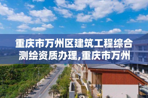 重慶市萬州區建筑工程綜合測繪資質辦理,重慶市萬州區建筑工程綜合測繪資質辦理電話。