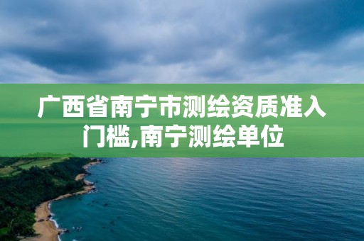 廣西省南寧市測繪資質準入門檻,南寧測繪單位