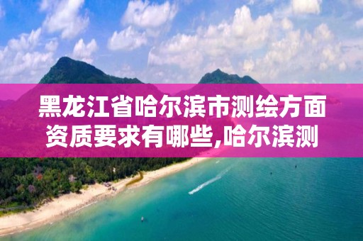 黑龍江省哈爾濱市測繪方面資質要求有哪些,哈爾濱測繪公司哪家好。