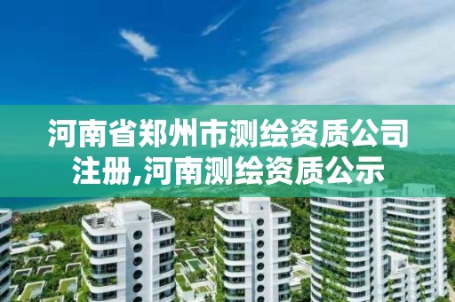 河南省鄭州市測繪資質公司注冊,河南測繪資質公示