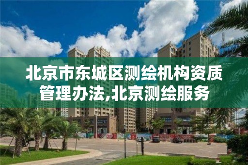 北京市東城區測繪機構資質管理辦法,北京測繪服務