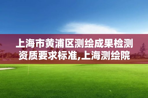 上海市黃浦區測繪成果檢測資質要求標準,上海測繪院地址浦東。