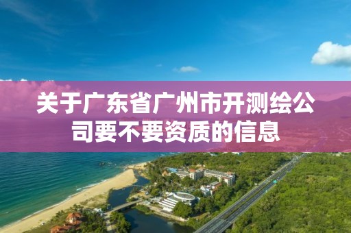 關于廣東省廣州市開測繪公司要不要資質的信息