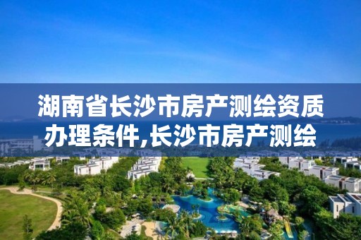 湖南省長(zhǎng)沙市房產(chǎn)測(cè)繪資質(zhì)辦理?xiàng)l件,長(zhǎng)沙市房產(chǎn)測(cè)繪實(shí)施細(xì)則