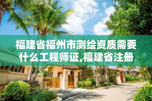 福建省福州市測繪資質需要什么工程師證,福建省注冊測繪師