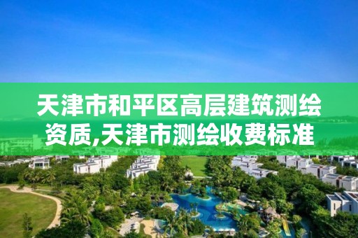 天津市和平區高層建筑測繪資質,天津市測繪收費標準