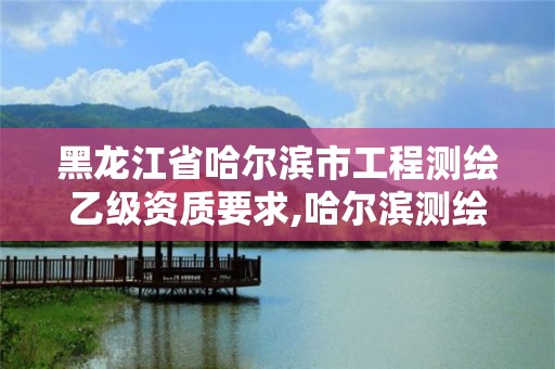 黑龍江省哈爾濱市工程測繪乙級資質要求,哈爾濱測繪局工資怎么樣