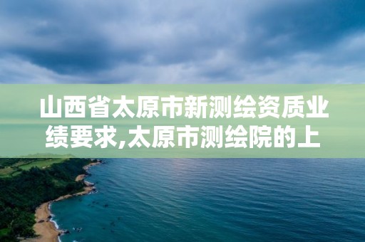 山西省太原市新測繪資質業績要求,太原市測繪院的上級單位