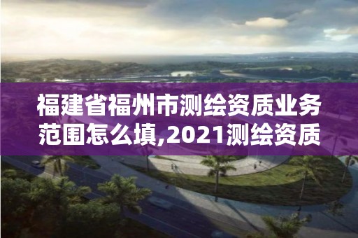 福建省福州市測繪資質業務范圍怎么填,2021測繪資質延期公告福建省