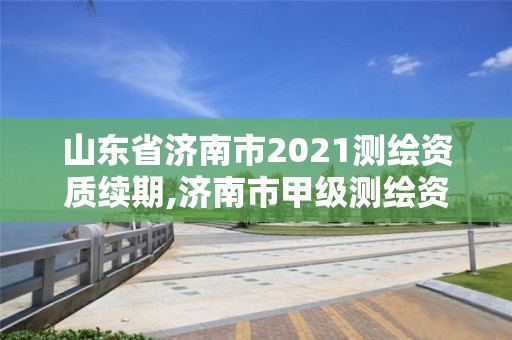 山東省濟(jì)南市2021測(cè)繪資質(zhì)續(xù)期,濟(jì)南市甲級(jí)測(cè)繪資質(zhì)單位