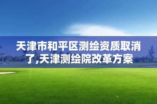 天津市和平區測繪資質取消了,天津測繪院改革方案