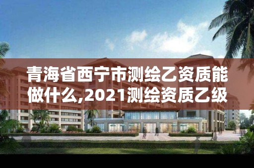 青海省西寧市測繪乙資質能做什么,2021測繪資質乙級人員要求