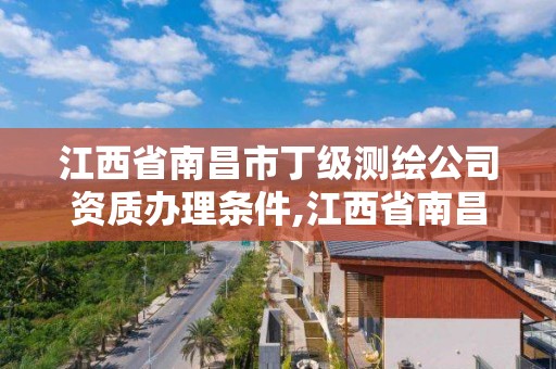 江西省南昌市丁級測繪公司資質辦理條件,江西省南昌市丁級測繪公司資質辦理條件有哪些