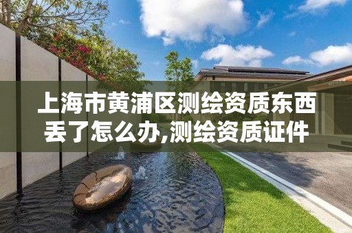 上海市黃浦區測繪資質東西丟了怎么辦,測繪資質證件如何查詢。