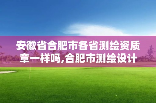 安徽省合肥市各省測(cè)繪資質(zhì)章一樣嗎,合肥市測(cè)繪設(shè)計(jì)研究院屬于企業(yè)嗎?