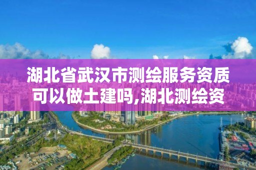 湖北省武漢市測繪服務資質可以做土建嗎,湖北測繪資質單位。