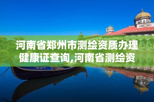 河南省鄭州市測繪資質辦理健康證查詢,河南省測繪資質復審換證。