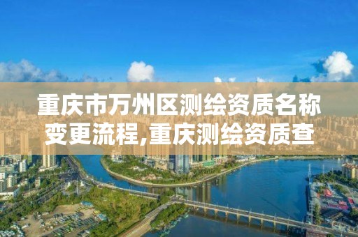 重慶市萬州區測繪資質名稱變更流程,重慶測繪資質查詢