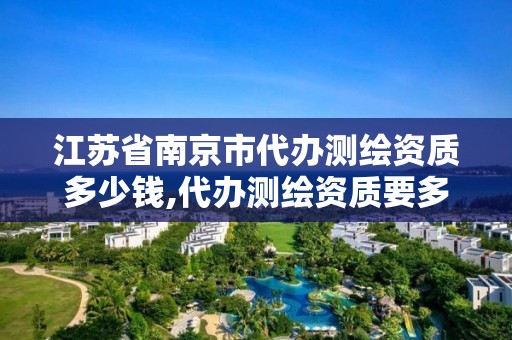 江蘇省南京市代辦測繪資質多少錢,代辦測繪資質要多少錢。