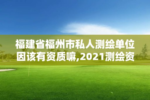 福建省福州市私人測繪單位因該有資質嘛,2021測繪資質延期公告福建省。