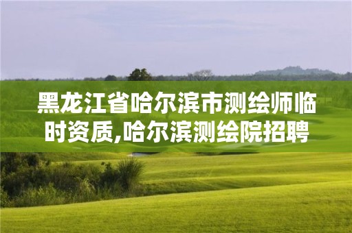 黑龍江省哈爾濱市測繪師臨時資質(zhì),哈爾濱測繪院招聘