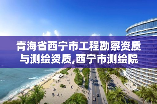 青海省西寧市工程勘察資質與測繪資質,西寧市測繪院招聘公示