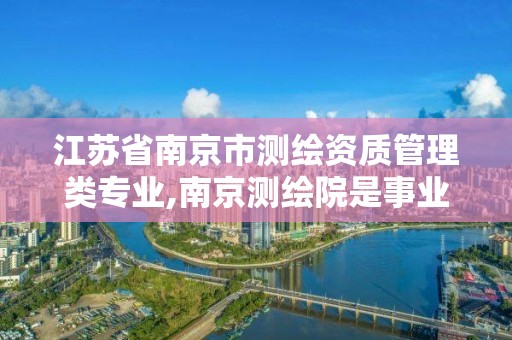 江蘇省南京市測繪資質(zhì)管理類專業(yè),南京測繪院是事業(yè)單位嗎