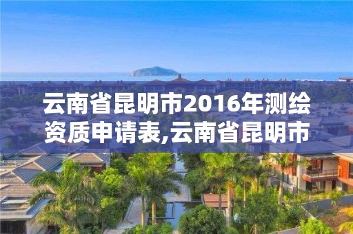 云南省昆明市2016年測繪資質申請表,云南省昆明市2016年測繪資質申請表下載。