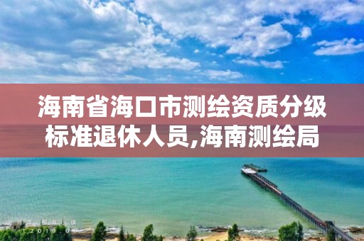 海南省海口市測繪資質分級標準退休人員,海南測繪局待遇