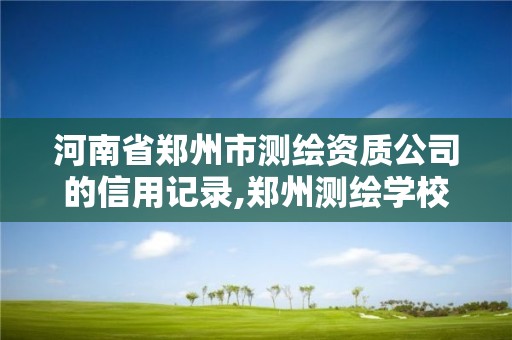 河南省鄭州市測繪資質公司的信用記錄,鄭州測繪學校官網河南省測繪職業學院。