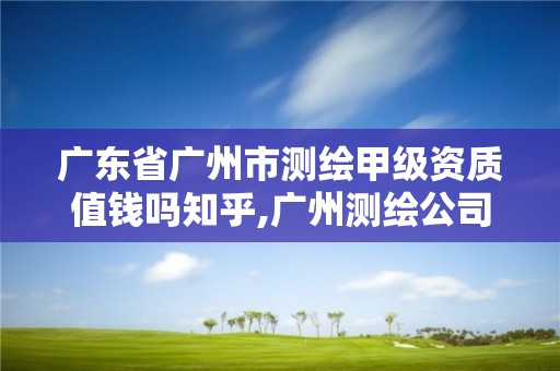 廣東省廣州市測繪甲級資質值錢嗎知乎,廣州測繪公司排名名單