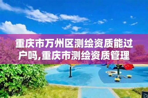 重慶市萬州區測繪資質能過戶嗎,重慶市測繪資質管理辦法