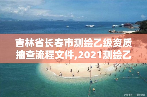 吉林省長(zhǎng)春市測(cè)繪乙級(jí)資質(zhì)抽查流程文件,2021測(cè)繪乙級(jí)資質(zhì)申報(bào)條件