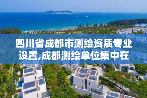 四川省成都市測繪資質(zhì)專業(yè)設(shè)置,成都測繪單位集中在哪些地方