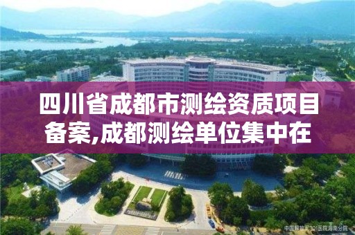 四川省成都市測繪資質項目備案,成都測繪單位集中在哪些地方