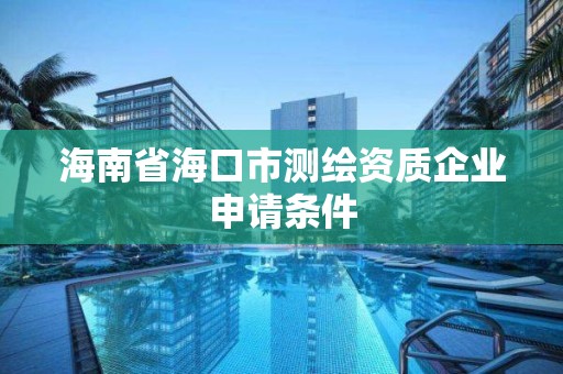 海南省海口市測繪資質企業申請條件