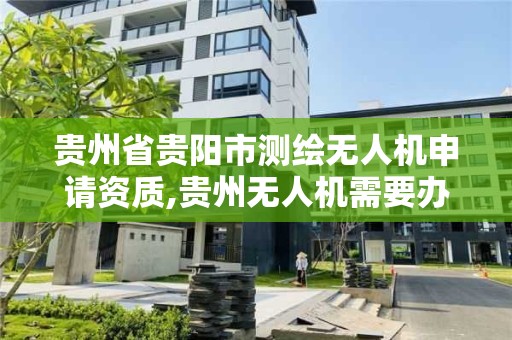 貴州省貴陽市測繪無人機申請資質,貴州無人機需要辦理什么手續。