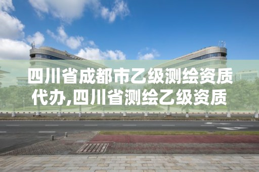 四川省成都市乙級測繪資質代辦,四川省測繪乙級資質條件