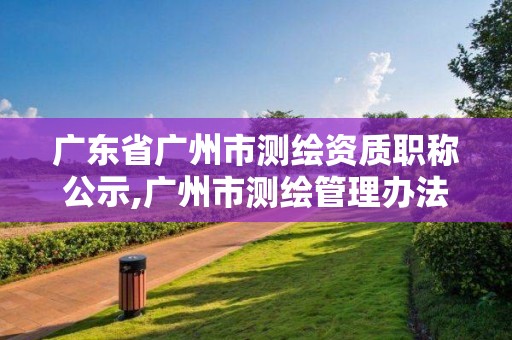 廣東省廣州市測繪資質職稱公示,廣州市測繪管理辦法