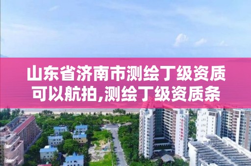 山東省濟南市測繪丁級資質可以航拍,測繪丁級資質條件。