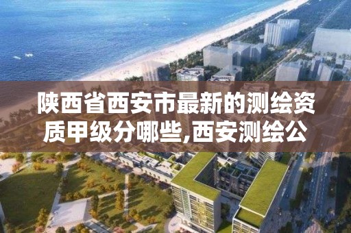 陜西省西安市最新的測繪資質甲級分哪些,西安測繪公司資質